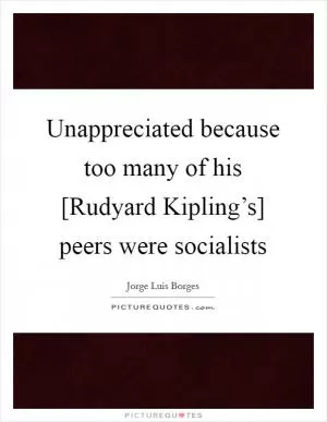 Unappreciated because too many of his [Rudyard Kipling’s] peers were socialists Picture Quote #1