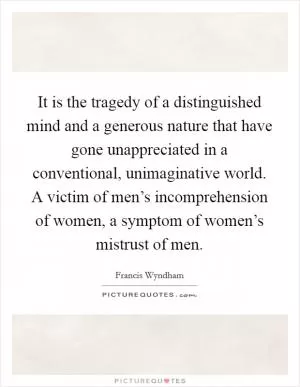 It is the tragedy of a distinguished mind and a generous nature that have gone unappreciated in a conventional, unimaginative world. A victim of men’s incomprehension of women, a symptom of women’s mistrust of men Picture Quote #1
