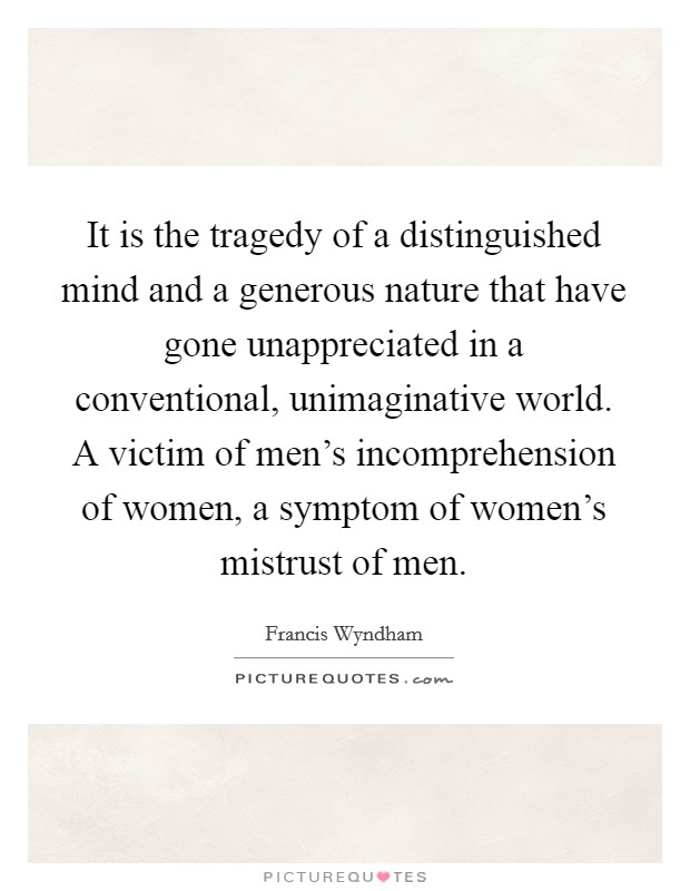 It is the tragedy of a distinguished mind and a generous nature that have gone unappreciated in a conventional, unimaginative world. A victim of men’s incomprehension of women, a symptom of women’s mistrust of men Picture Quote #1