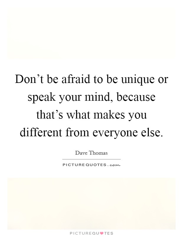 Don't be afraid to be unique or speak your mind, because that's what makes you different from everyone else. Picture Quote #1