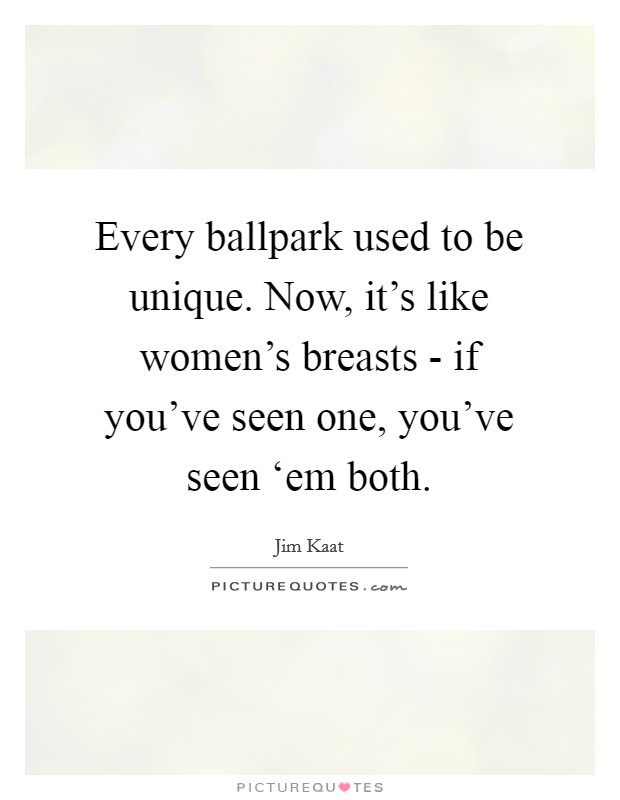 Every ballpark used to be unique. Now, it's like women's breasts - if you've seen one, you've seen ‘em both. Picture Quote #1