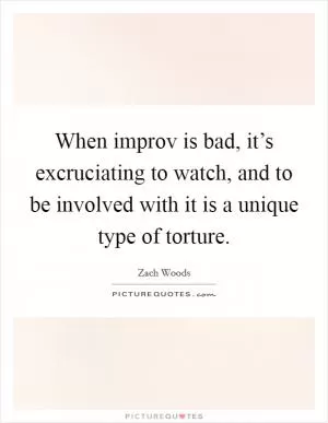 When improv is bad, it’s excruciating to watch, and to be involved with it is a unique type of torture Picture Quote #1