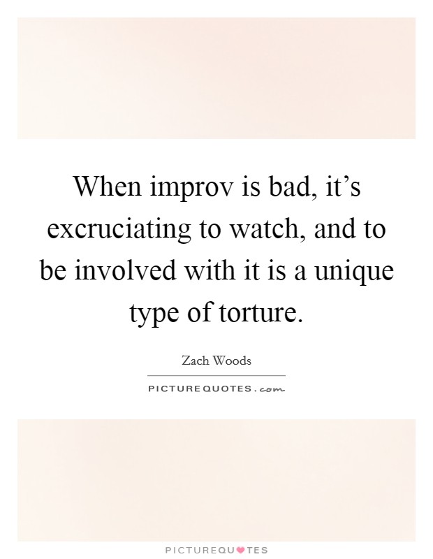When improv is bad, it's excruciating to watch, and to be involved with it is a unique type of torture. Picture Quote #1