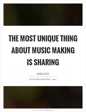 The most unique thing about music making is sharing Picture Quote #1