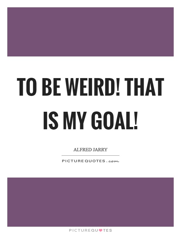 To be weird! That is my goal! Picture Quote #1