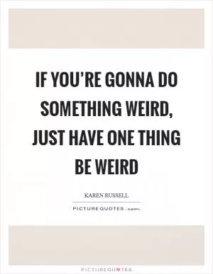 If you’re gonna do something weird, just have one thing be weird Picture Quote #1