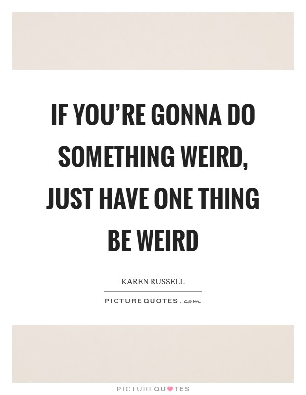 If you're gonna do something weird, just have one thing be weird Picture Quote #1