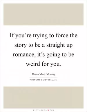 If you’re trying to force the story to be a straight up romance, it’s going to be weird for you Picture Quote #1