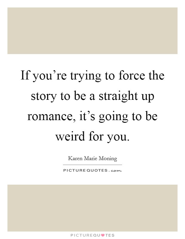 If you're trying to force the story to be a straight up romance, it's going to be weird for you. Picture Quote #1