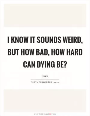 I know it sounds weird, but how bad, how hard can dying be? Picture Quote #1