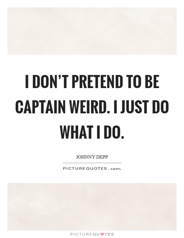 I don't pretend to be captain weird. I just do what I do. Picture Quote #1