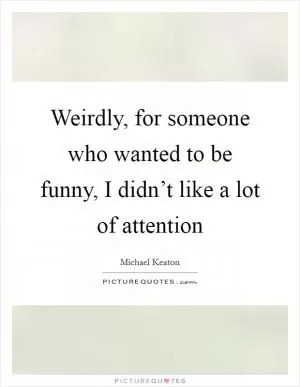 Weirdly, for someone who wanted to be funny, I didn’t like a lot of attention Picture Quote #1