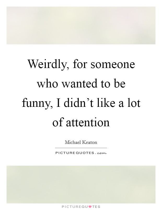 Weirdly, for someone who wanted to be funny, I didn't like a lot of attention Picture Quote #1
