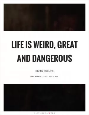 Life is weird, great and dangerous Picture Quote #1