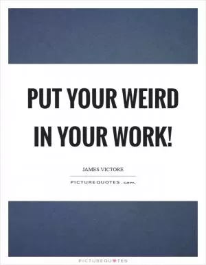 Put your weird in your work! Picture Quote #1