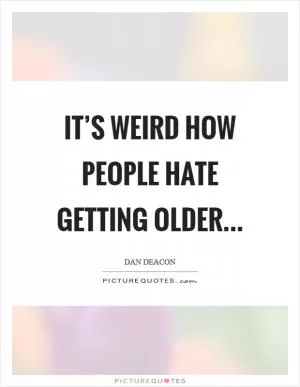 It’s weird how people hate getting older Picture Quote #1