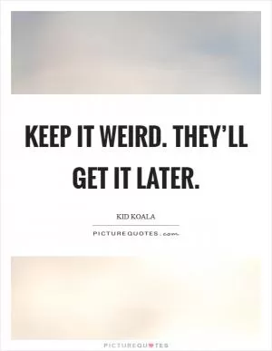 Keep it weird. They’ll get it later Picture Quote #1