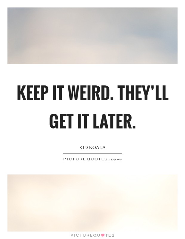 Keep it weird. They'll get it later. Picture Quote #1