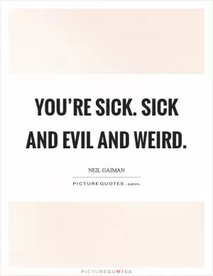 You’re sick. Sick and evil and weird Picture Quote #1