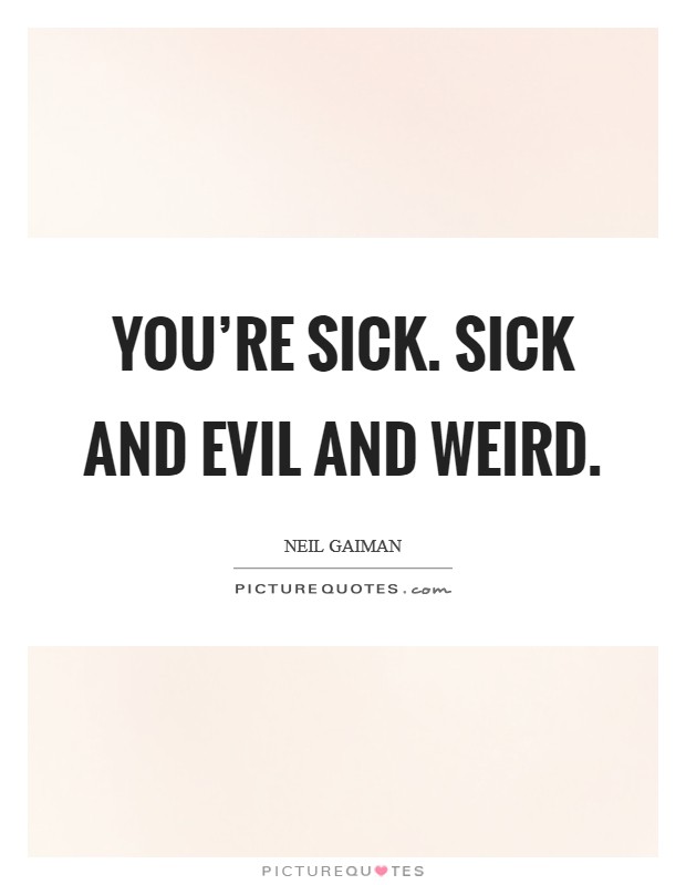 You're sick. Sick and evil and weird. Picture Quote #1