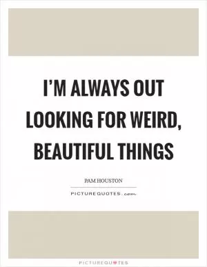 I’m always out looking for weird, beautiful things Picture Quote #1