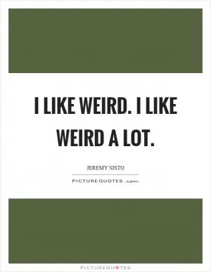 I like weird. I like weird a lot Picture Quote #1