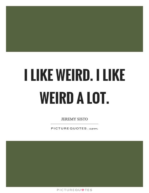 I like weird. I like weird a lot. Picture Quote #1