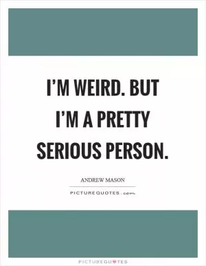 I’m weird. But I’m a pretty serious person Picture Quote #1