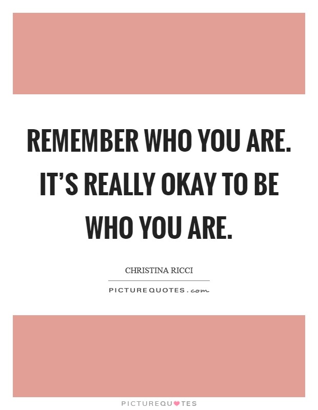 Remember who you are. It's really okay to be who you are. Picture Quote #1