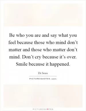 Be who you are and say what you feel because those who mind don’t matter and those who matter don’t mind. Don’t cry because it’s over. Smile because it happened Picture Quote #1