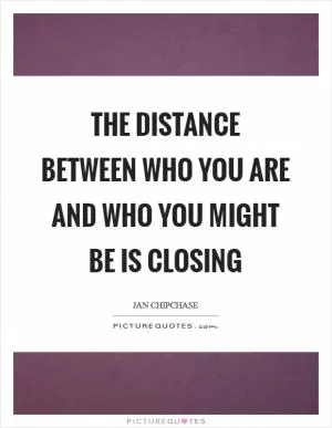 The distance between who you are and who you might be is closing Picture Quote #1