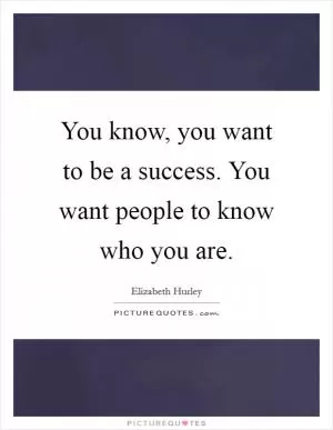 You know, you want to be a success. You want people to know who you are Picture Quote #1