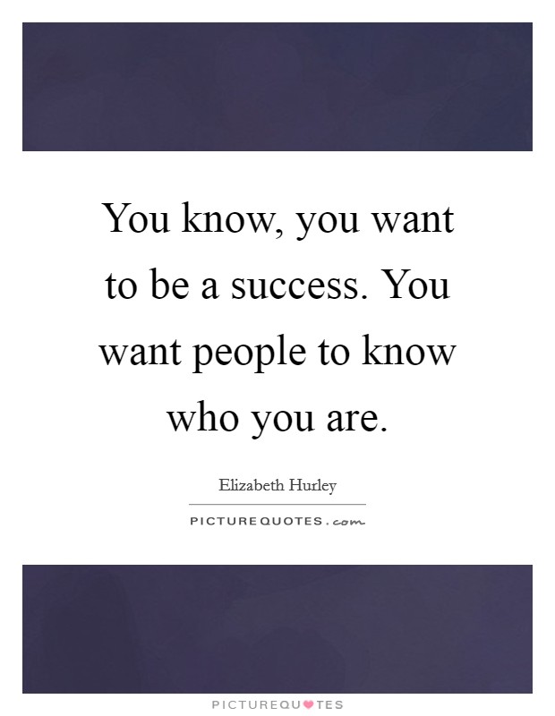 You know, you want to be a success. You want people to know who you are. Picture Quote #1