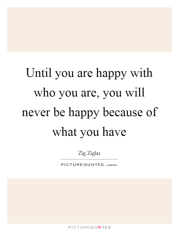 Until you are happy with who you are, you will never be happy because of what you have Picture Quote #1