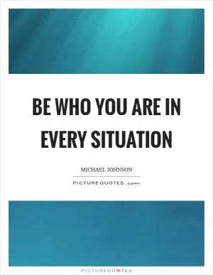 Be who you are in every situation Picture Quote #1