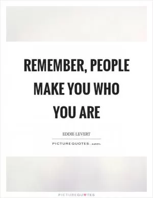 Remember, people make you who you are Picture Quote #1