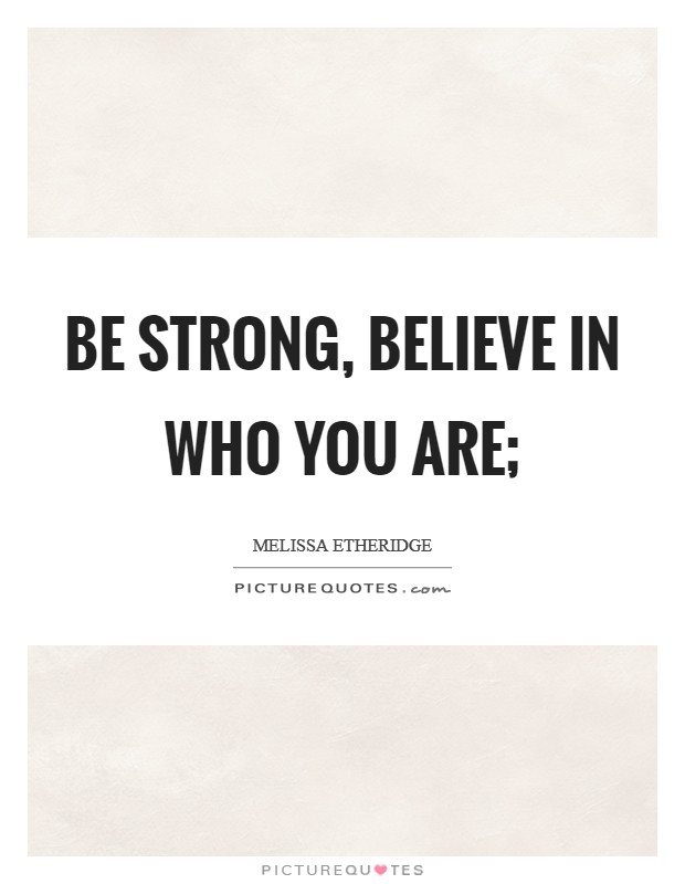 Be strong, believe in who you are; Picture Quote #1