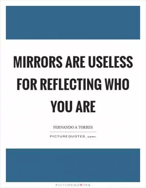 Mirrors are useless for reflecting who you are Picture Quote #1