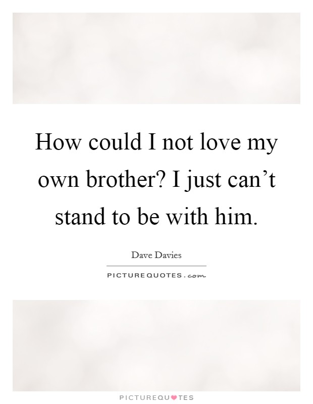How could I not love my own brother? I just can't stand to be with him. Picture Quote #1