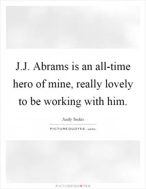 J.J. Abrams is an all-time hero of mine, really lovely to be working with him Picture Quote #1