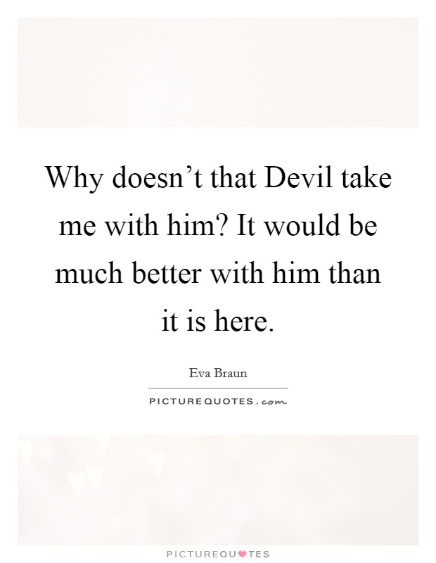 Why doesn't that Devil take me with him? It would be much better with him than it is here. Picture Quote #1