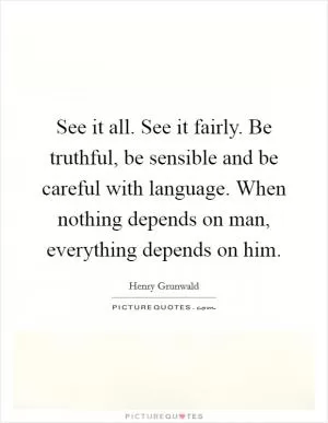 See it all. See it fairly. Be truthful, be sensible and be careful with language. When nothing depends on man, everything depends on him Picture Quote #1