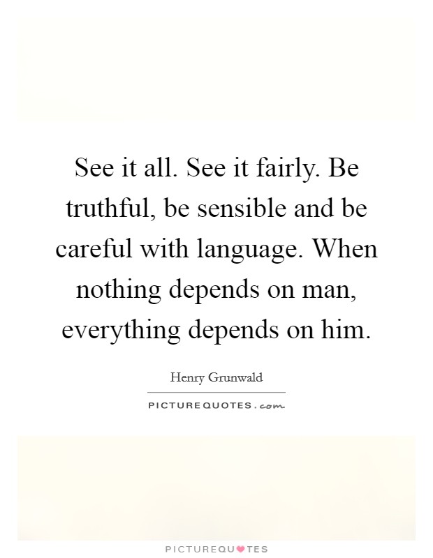 See it all. See it fairly. Be truthful, be sensible and be careful with language. When nothing depends on man, everything depends on him. Picture Quote #1