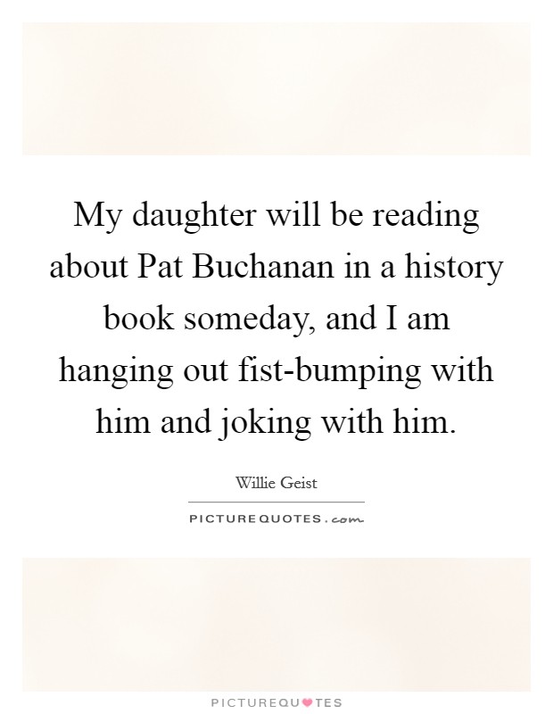 My daughter will be reading about Pat Buchanan in a history book someday, and I am hanging out fist-bumping with him and joking with him. Picture Quote #1