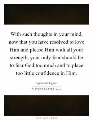 With such thoughts in your mind, now that you have resolved to love Him and please Him with all your strength, your only fear should be to fear God too much and to place too little confidence in Him Picture Quote #1