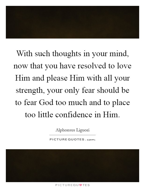 With such thoughts in your mind, now that you have resolved to love Him and please Him with all your strength, your only fear should be to fear God too much and to place too little confidence in Him. Picture Quote #1