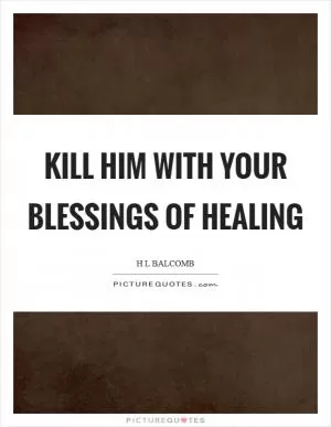 Kill him with your blessings of healing Picture Quote #1