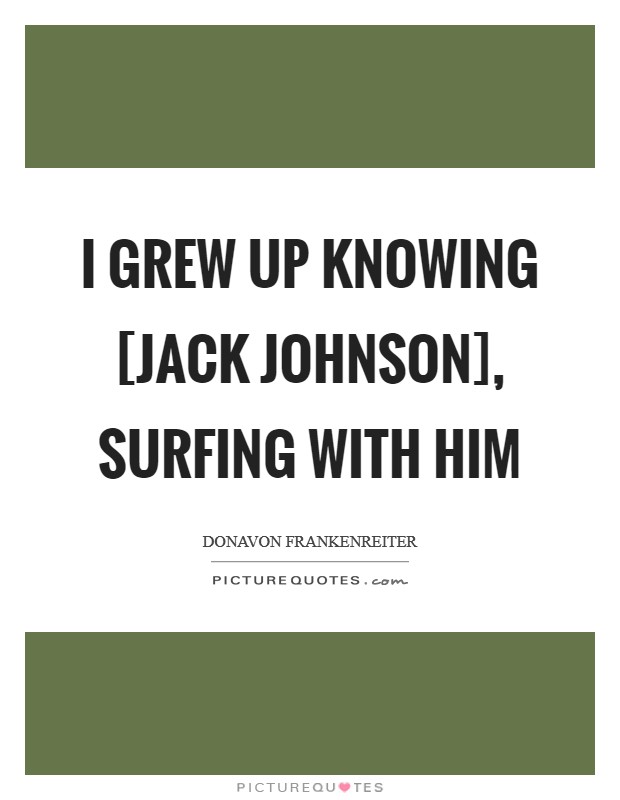 I grew up knowing [Jack Johnson], surfing with him Picture Quote #1