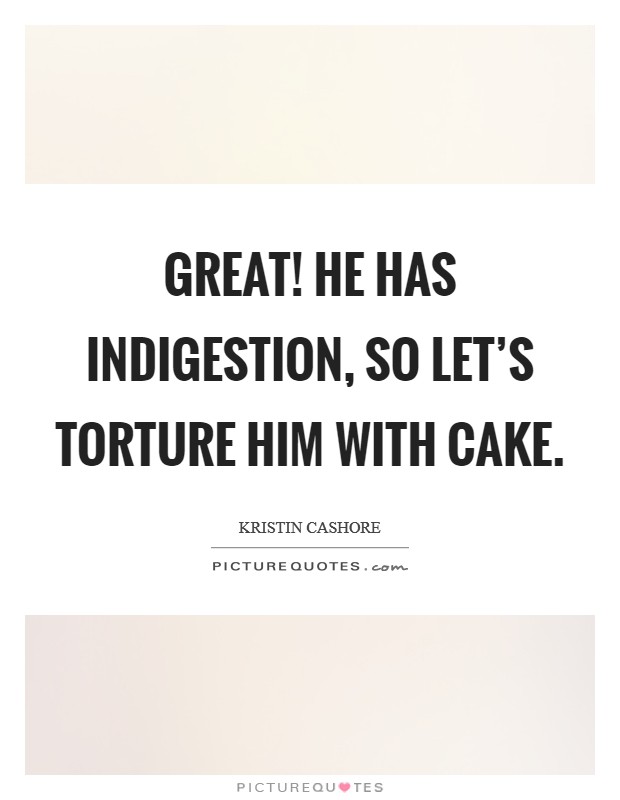 Great! He has indigestion, so let's torture him with cake. Picture Quote #1