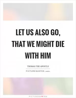 Let us also go, that we might die with him Picture Quote #1